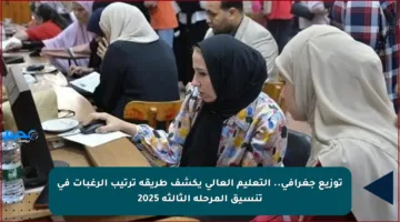 توزيع جغرافي.. التعليم العالي يكشف طريقة ترتيب الرغبات في تنسيق المرحلة الثالثة 2025